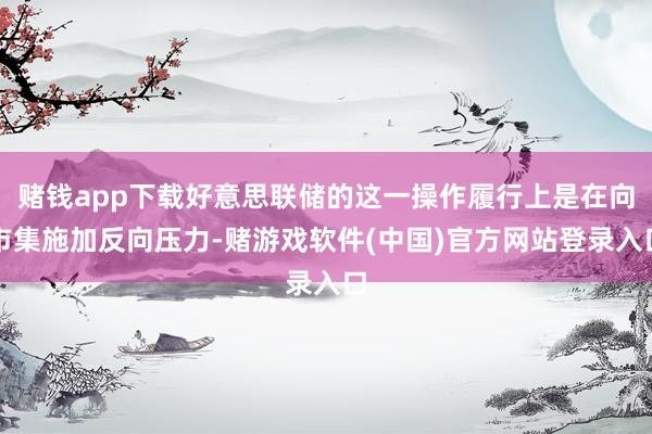 赌钱app下载好意思联储的这一操作履行上是在向市集施加反向压力-赌游戏软件(中国)官方网站登录入口
