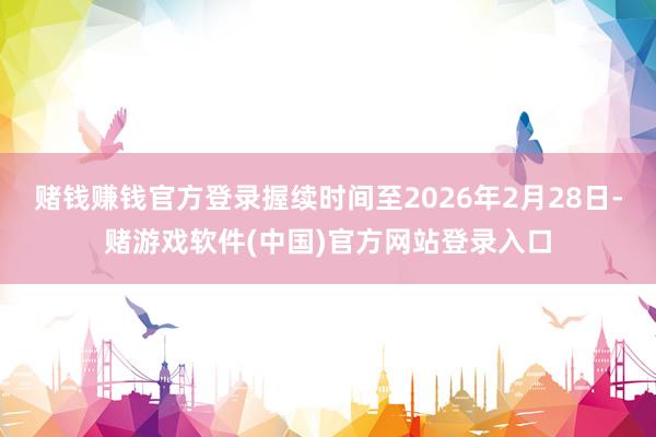 赌钱赚钱官方登录握续时间至2026年2月28日-赌游戏软件(中国)官方网站登录入口