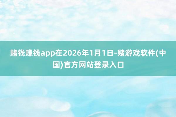 赌钱赚钱app在2026年1月1日-赌游戏软件(中国)官方网站登录入口