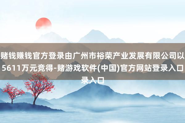 赌钱赚钱官方登录由广州市裕荣产业发展有限公司以5611万元竞得-赌游戏软件(中国)官方网站登录入口