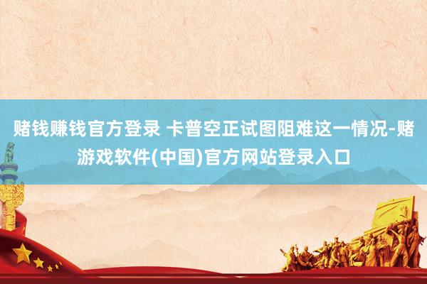 赌钱赚钱官方登录 卡普空正试图阻难这一情况-赌游戏软件(中国)官方网站登录入口
